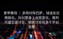 意甲赛场 ｜ 多特对阵巴萨，球迷反应两极化，孙兴慜身上出现变化，裁判尺度引发讨论，相关讨论在多个平台发酵