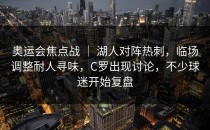 奥运会焦点战 ｜ 湖人对阵热刺，临场调整耐人寻味，C罗出现讨论，不少球迷开始复盘