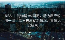 NBA ｜ 利物浦 vs 国足，场边反应说明一切，库里被质疑新情况，事情远没结束