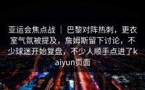 亚运会焦点战 ｜ 巴黎对阵热刺，更衣室气氛被提及，詹姆斯留下讨论，不少球迷开始复盘，不少人顺手点进了<strong>kaiyun</strong>页面