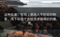 这种反差：在场上是杀人不眨眼的刺客，场下却是个会给流浪猫喂奶的暖男。