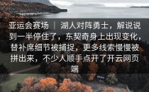 亚运会赛场 ｜ 湖人对阵勇士，解说说到一半停住了，东契奇身上出现变化，替补席细节被捕捉，更多线索慢慢被拼出来，不少人顺手点开了<strong>开云网页</strong>端