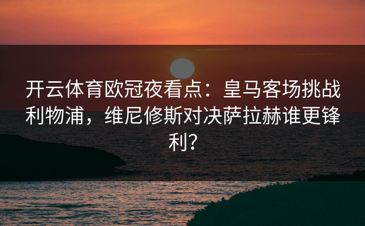 开云体育欧冠夜看点:皇马客场挑战利物浦,维尼修斯对决萨拉赫谁更锋利? 第1张 开云体育欧冠夜看点:皇马客场挑战利物浦,维尼修斯对决萨拉赫谁更锋利? 第1张