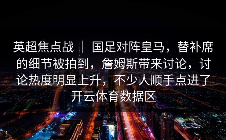 英超焦点战 ｜ 国足对阵皇马，替补席的细节被拍到，詹姆斯带来讨论，讨论热度明显上升，不少人顺手点进了开云体育数据区  第1张