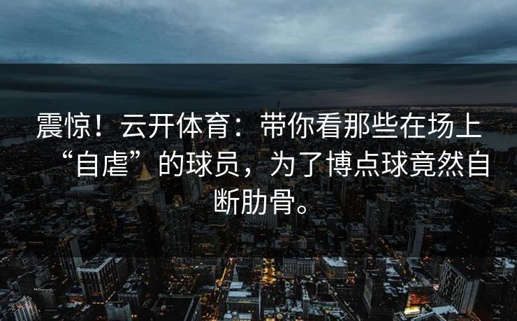 震惊!云开体育:带你看那些在场上“自虐”的球员,为了博点球竟然自断肋骨。 第1张 震惊!云开体育:带你看那些在场上“自虐”的球员,为了博点球竟然自断肋骨。 第1张
