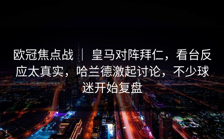 欧冠焦点战 | 皇马对阵拜仁,看台反应太真实,哈兰德激起讨论,不少球迷开始复盘 第1张 欧冠焦点战 | 皇马对阵拜仁,看台反应太真实,哈兰德激起讨论,不少球迷开始复盘 第1张