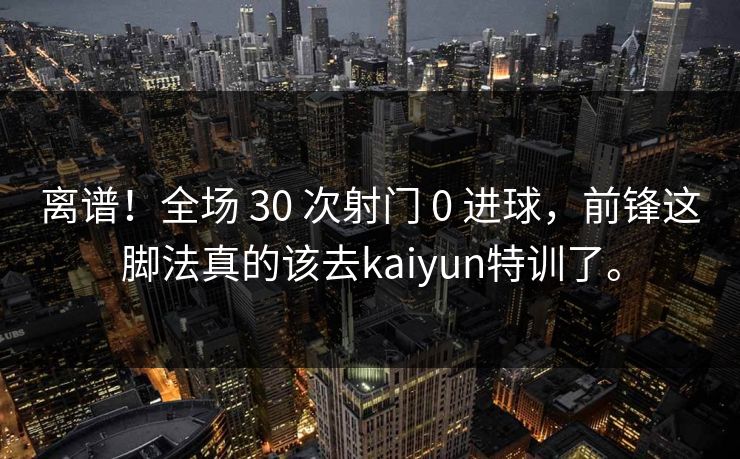 离谱！全场 30 次射门 0 进球，前锋这脚法真的该去kaiyun特训了。  第1张