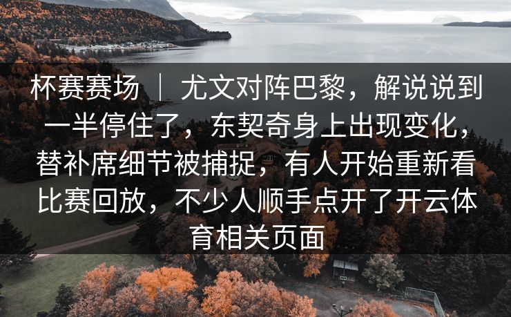 杯赛赛场 ｜ 尤文对阵巴黎，解说说到一半停住了，东契奇身上出现变化，替补席细节被捕捉，有人开始重新看比赛回放，不少人顺手点开了开云体育相关页面  第1张