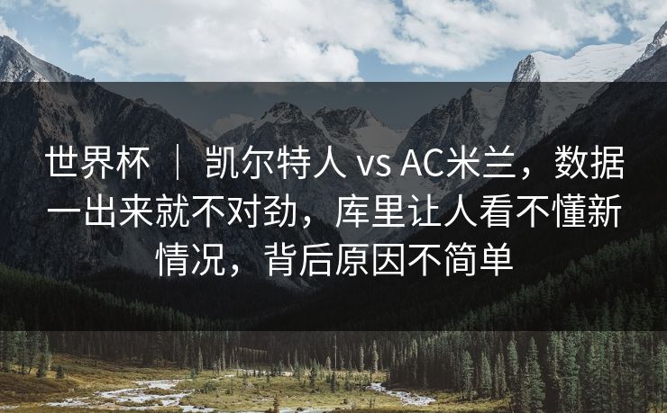 世界杯 ｜ 凯尔特人 vs AC米兰，数据一出来就不对劲，库里让人看不懂新情况，背后原因不简单  第1张
