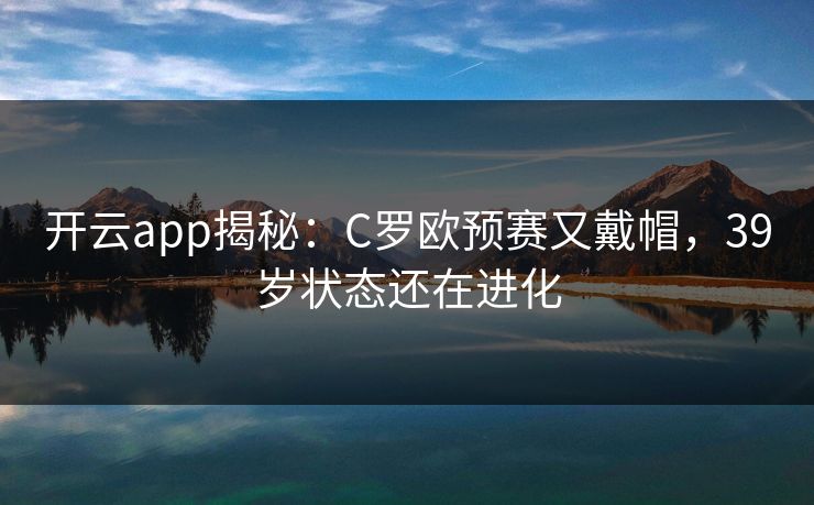 开云app揭秘：C罗欧预赛又戴帽，39岁状态还在进化  第1张