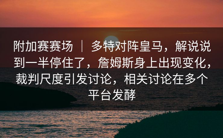 附加赛赛场 ｜ 多特对阵皇马，解说说到一半停住了，詹姆斯身上出现变化，裁判尺度引发讨论，相关讨论在多个平台发酵  第1张