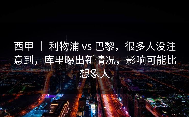 西甲 | 利物浦 vs 巴黎,很多人没注意到,库里曝出新情况,影响可能比想象大 西甲 | 利物浦 vs 巴黎,很多人没注意到,库里曝出新情况,影响可能比想象大