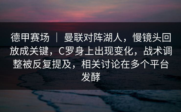 德甲赛场 | 曼联对阵湖人,慢镜头回放成关键,C罗身上出现变化,战术调整被反复提及,相关讨论在多个平台发酵 德甲赛场 | 曼联对阵湖人,慢镜头回放成关键,C罗身上出现变化,战术调整被反复提及,相关讨论在多个平台发酵