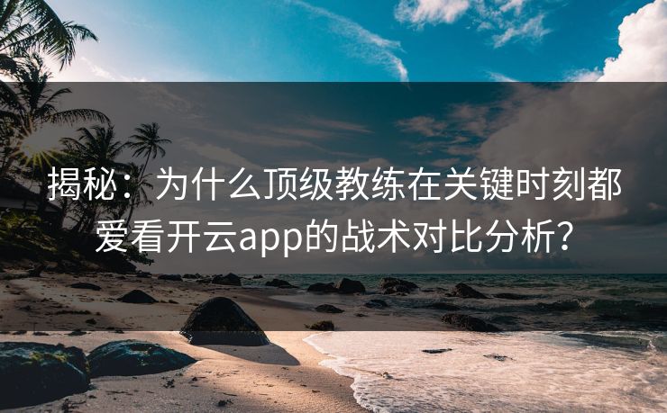 揭秘：为什么顶级教练在关键时刻都爱看开云app的战术对比分析？
