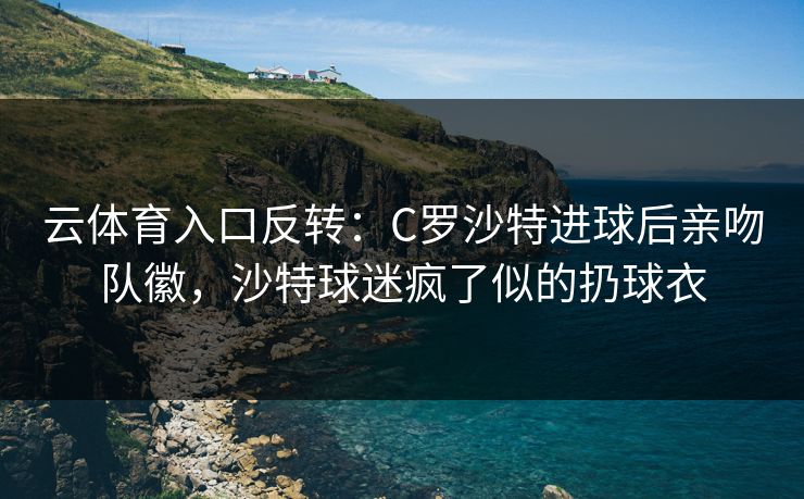 云体育入口反转：C罗沙特进球后亲吻队徽，沙特球迷疯了似的扔球衣