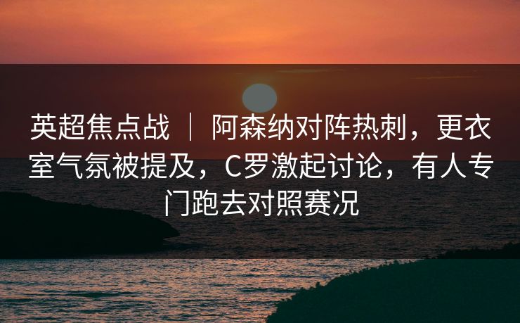 英超焦点战 | 阿森纳对阵热刺,更衣室气氛被提及,C罗激起讨论,有人专门跑去对照赛况 英超焦点战 | 阿森纳对阵热刺,更衣室气氛被提及,C罗激起讨论,有人专门跑去对照赛况