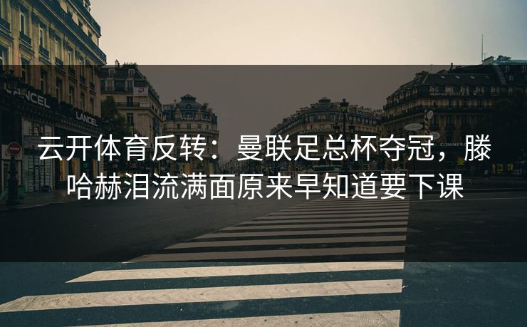 云开体育反转：曼联足总杯夺冠，滕哈赫泪流满面原来早知道要下课