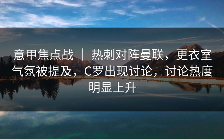 意甲焦点战 ｜ 热刺对阵曼联，更衣室气氛被提及，C罗出现讨论，讨论热度明显上升