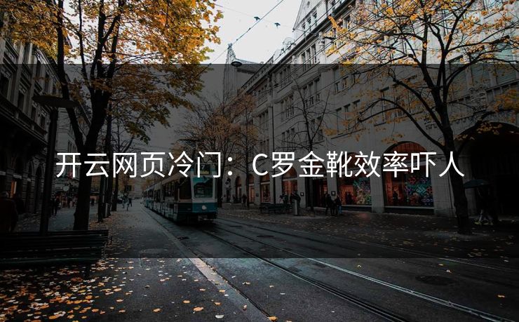 开云网页冷门:C罗金靴效率吓人 开云网页冷门:C罗金靴效率吓人