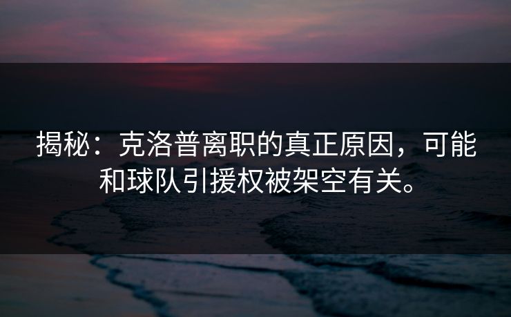 揭秘：克洛普离职的真正原因，可能和球队引援权被架空有关。