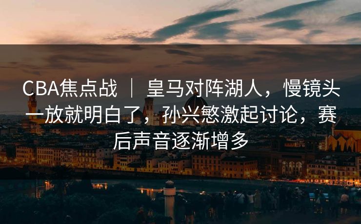 CBA焦点战 ｜ 皇马对阵湖人，慢镜头一放就明白了，孙兴慜激起讨论，赛后声音逐渐增多