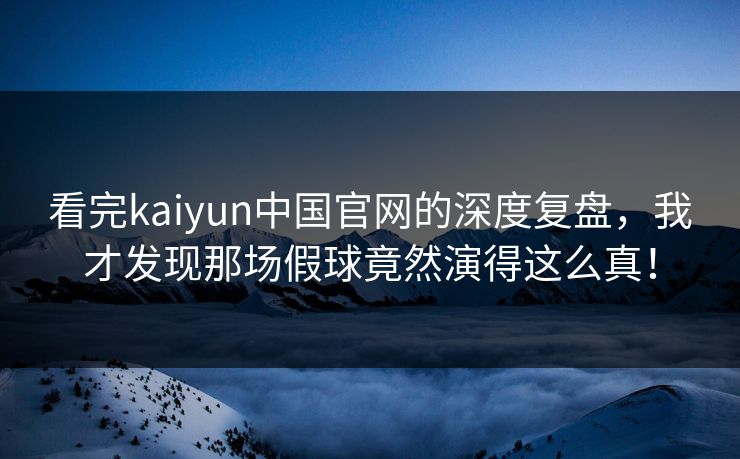 看完kaiyun中国官网的深度复盘,我才发现那场假球竟然演得这么真! 看完kaiyun中国官网的深度复盘,我才发现那场假球竟然演得这么真!