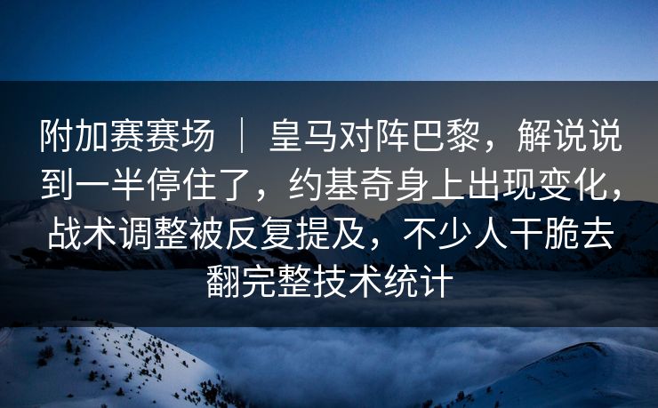 附加赛赛场 ｜ 皇马对阵巴黎，解说说到一半停住了，约基奇身上出现变化，战术调整被反复提及，不少人干脆去翻完整技术统计