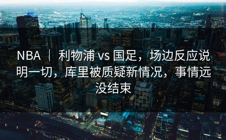 NBA ｜ 利物浦 vs 国足，场边反应说明一切，库里被质疑新情况，事情远没结束