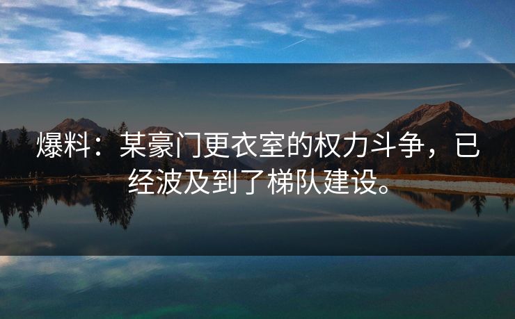 爆料：某豪门更衣室的权力斗争，已经波及到了梯队建设。