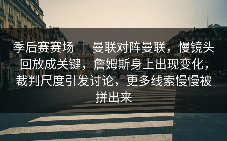 季后赛赛场 | 曼联对阵曼联,慢镜头回放成关键,詹姆斯身上出现变化,裁判尺度引发讨论,更多线索慢慢被拼出来 季后赛赛场 | 曼联对阵曼联,慢镜头回放成关键,詹姆斯身上出现变化,裁判尺度引发讨论,更多线索慢慢被拼出来