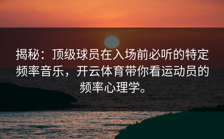 揭秘:顶级球员在入场前必听的特定频率音乐,开云体育带你看运动员的频率心理学。 揭秘:顶级球员在入场前必听的特定频率音乐,开云体育带你看运动员的频率心理学。
