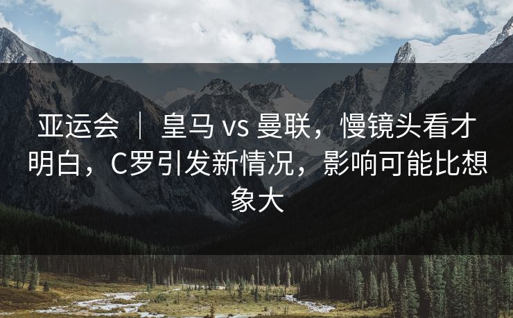 亚运会 | 皇马 vs 曼联,慢镜头看才明白,C罗引发新情况,影响可能比想象大 亚运会 | 皇马 vs 曼联,慢镜头看才明白,C罗引发新情况,影响可能比想象大