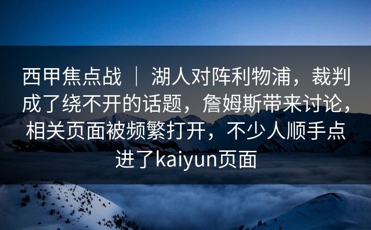 西甲焦点战 | 湖人对阵利物浦,裁判成了绕不开的话题,詹姆斯带来讨论,相关页面被频繁打开,不少人顺手点进了kaiyun页面 西甲焦点战 | 湖人对阵利物浦,裁判成了绕不开的话题,詹姆斯带来讨论,相关页面被频繁打开,不少人顺手点进了kaiyun页面