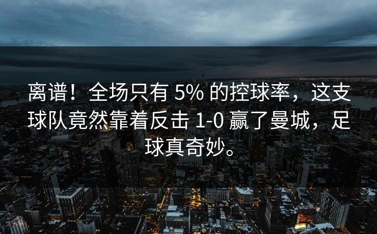 离谱!全场只有 5% 的控球率,这支球队竟然靠着反击 1-0 赢了曼城,足球真奇妙。 离谱!全场只有 5% 的控球率,这支球队竟然靠着反击 1-0 赢了曼城,足球真奇妙。