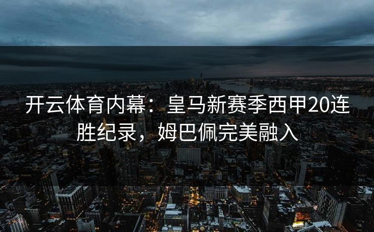 开云体育内幕:皇马新赛季西甲20连胜纪录,姆巴佩完美融入 开云体育内幕:皇马新赛季西甲20连胜纪录,姆巴佩完美融入