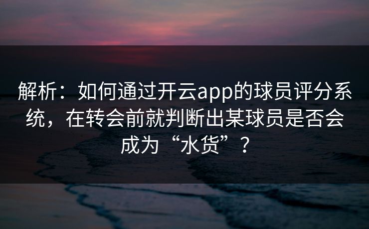 解析:如何通过开云app的球员评分系统,在转会前就判断出某球员是否会成为“水货”? 解析:如何通过开云app的球员评分系统,在转会前就判断出某球员是否会成为“水货”?