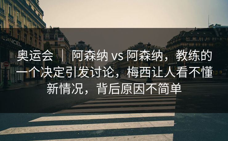 奥运会 | 阿森纳 vs 阿森纳,教练的一个决定引发讨论,梅西让人看不懂新情况,背后原因不简单 奥运会 | 阿森纳 vs 阿森纳,教练的一个决定引发讨论,梅西让人看不懂新情况,背后原因不简单