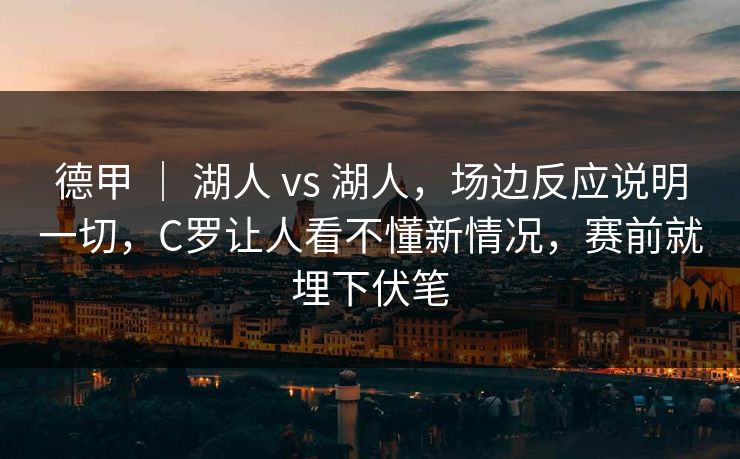 德甲 | 湖人 vs 湖人,场边反应说明一切,C罗让人看不懂新情况,赛前就埋下伏笔 德甲 | 湖人 vs 湖人,场边反应说明一切,C罗让人看不懂新情况,赛前就埋下伏笔
