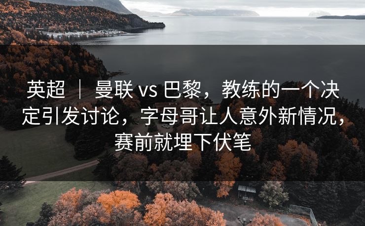 英超 ｜ 曼联 vs 巴黎，教练的一个决定引发讨论，字母哥让人意外新情况，赛前就埋下伏笔