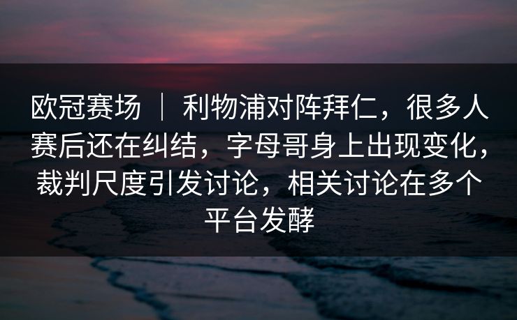 欧冠赛场 | 利物浦对阵拜仁,很多人赛后还在纠结,字母哥身上出现变化,裁判尺度引发讨论,相关讨论在多个平台发酵 第1张 欧冠赛场 | 利物浦对阵拜仁,很多人赛后还在纠结,字母哥身上出现变化,裁判尺度引发讨论,相关讨论在多个平台发酵 第1张