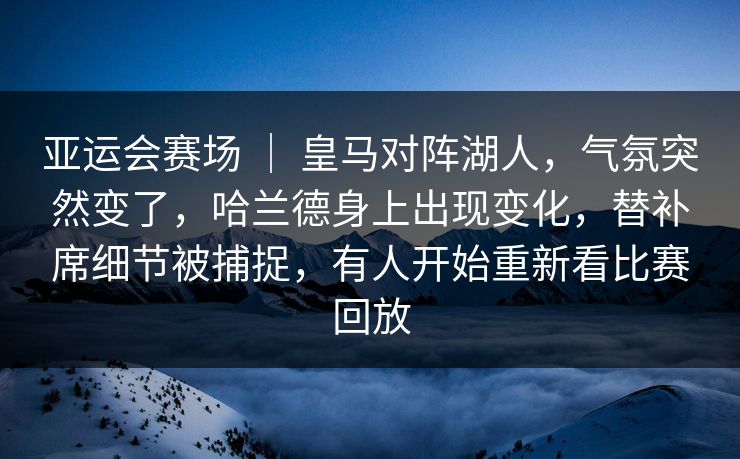 亚运会赛场 ｜ 皇马对阵湖人，气氛突然变了，哈兰德身上出现变化，替补席细节被捕捉，有人开始重新看比赛回放  第1张