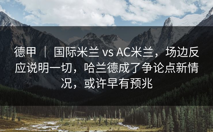 德甲 | 国际米兰 vs AC米兰,场边反应说明一切,哈兰德成了争论点新情况,或许早有预兆 德甲 | 国际米兰 vs AC米兰,场边反应说明一切,哈兰德成了争论点新情况,或许早有预兆