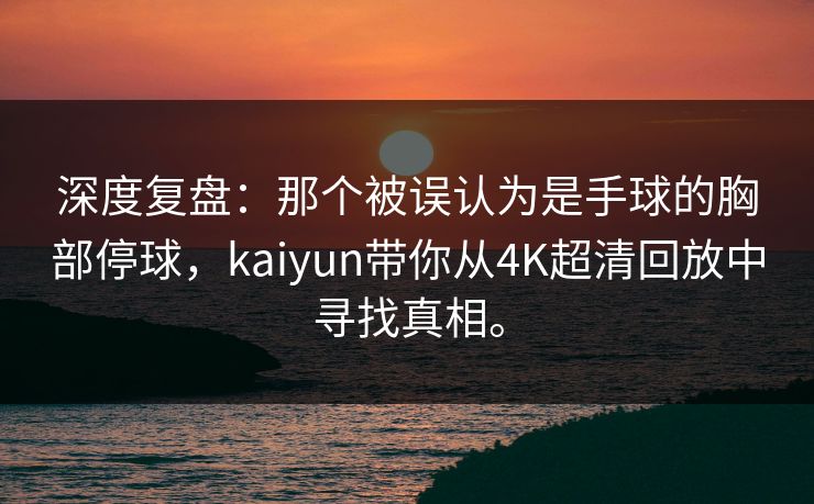深度复盘：那个被误认为是手球的胸部停球，kaiyun带你从4K超清回放中寻找真相。