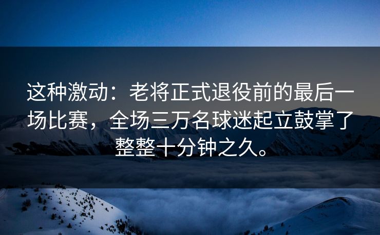 这种激动:老将正式退役前的最后一场比赛,全场三万名球迷起立鼓掌了整整十分钟之久。 这种激动:老将正式退役前的最后一场比赛,全场三万名球迷起立鼓掌了整整十分钟之久。
