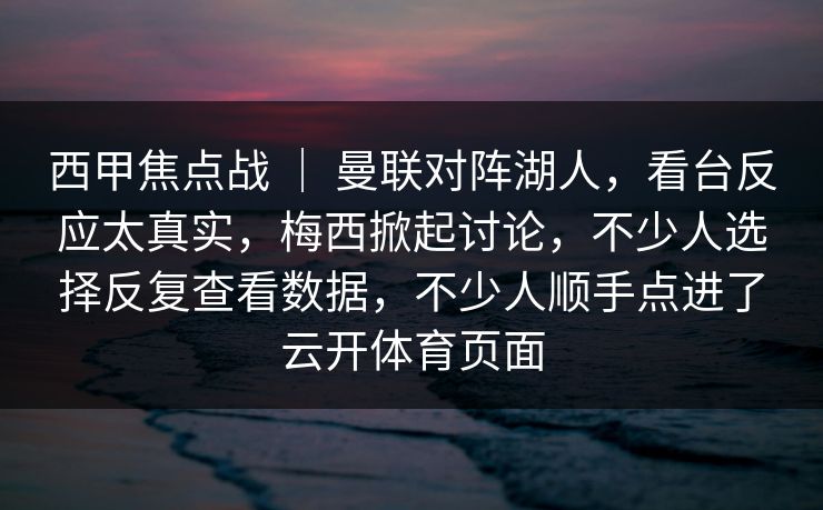 西甲焦点战 | 曼联对阵湖人,看台反应太真实,梅西掀起讨论,不少人选择反复查看数据,不少人顺手点进了云开体育页面 西甲焦点战 | 曼联对阵湖人,看台反应太真实,梅西掀起讨论,不少人选择反复查看数据,不少人顺手点进了云开体育页面
