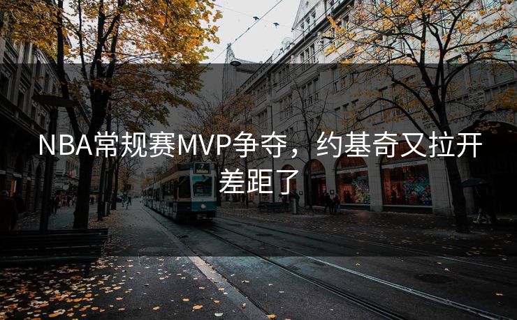 NBA常规赛MVP争夺，约基奇又拉开差距了