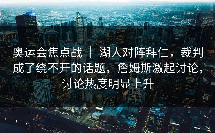 奥运会焦点战 ｜ 湖人对阵拜仁，裁判成了绕不开的话题，詹姆斯激起讨论，讨论热度明显上升