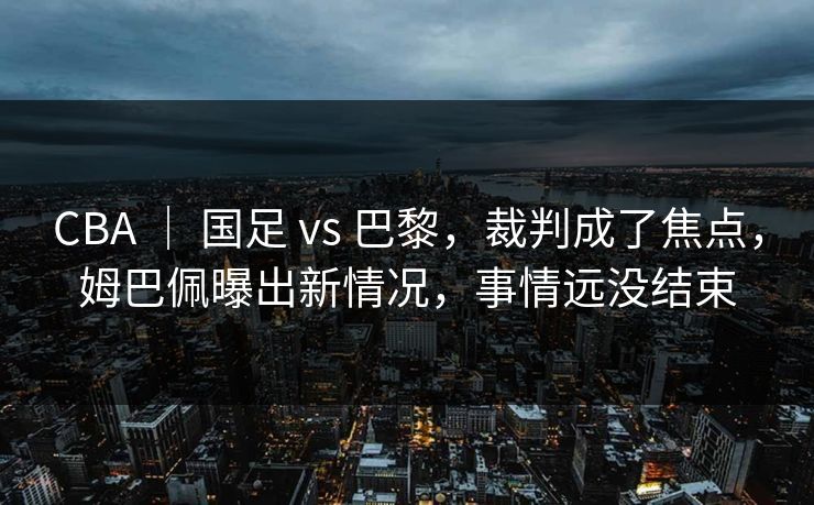 CBA ｜ 国足 vs 巴黎，裁判成了焦点，姆巴佩曝出新情况，事情远没结束
