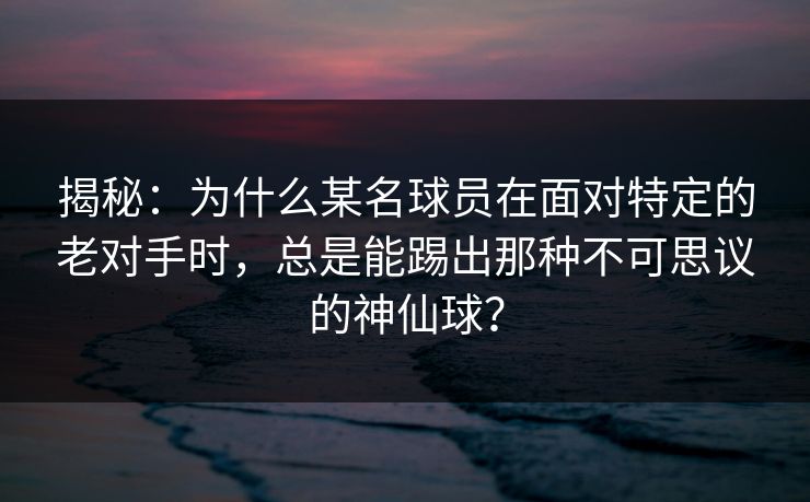 揭秘：为什么某名球员在面对特定的老对手时，总是能踢出那种不可思议的神仙球？