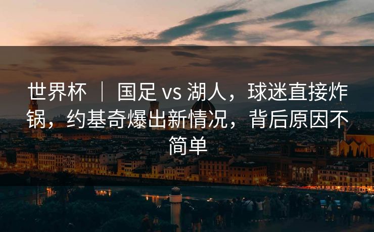 世界杯 ｜ 国足 vs 湖人，球迷直接炸锅，约基奇爆出新情况，背后原因不简单